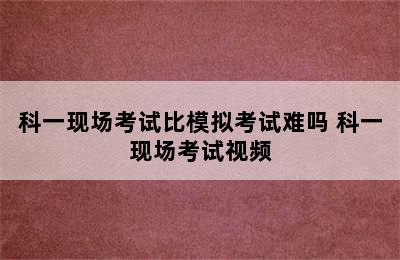 科一现场考试比模拟考试难吗 科一现场考试视频